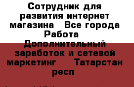 Сотрудник для развития интернет-магазина - Все города Работа » Дополнительный заработок и сетевой маркетинг   . Татарстан респ.